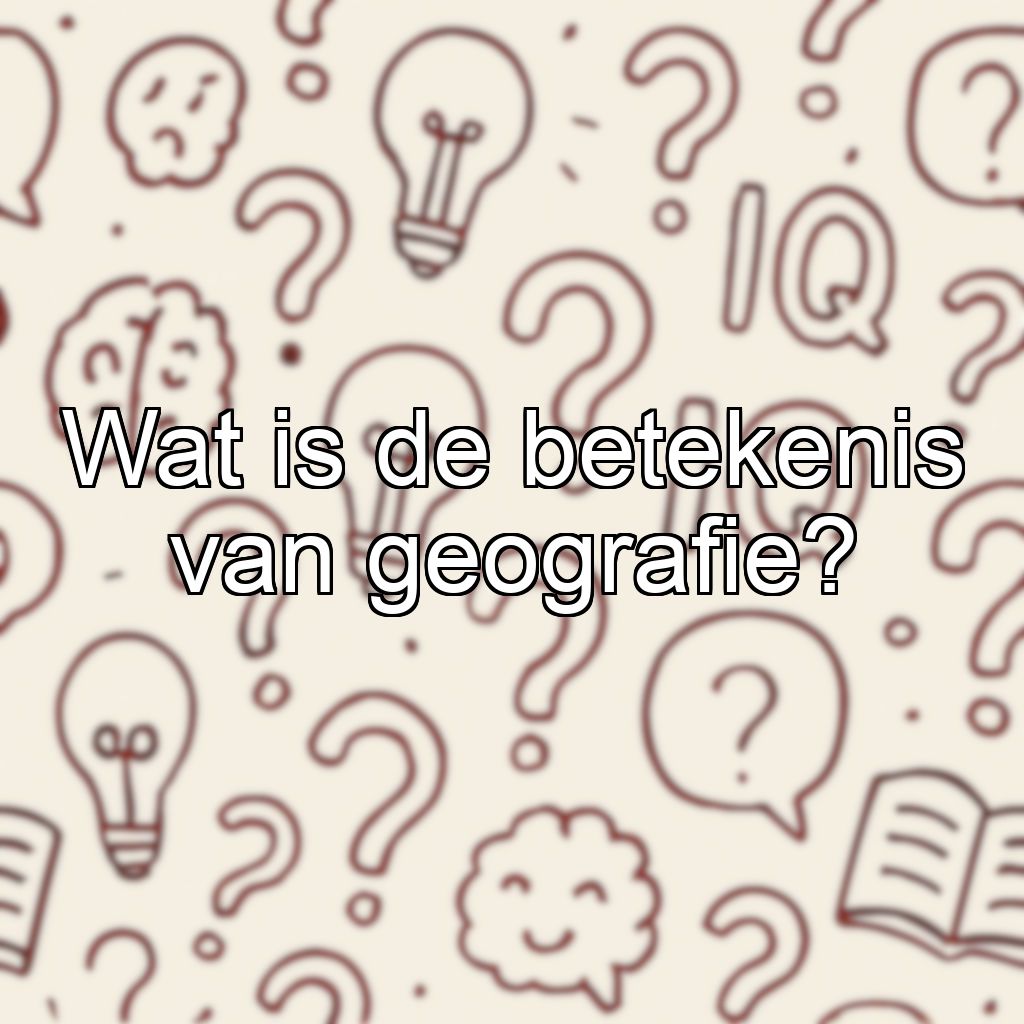 Wat is de betekenis van geografie?