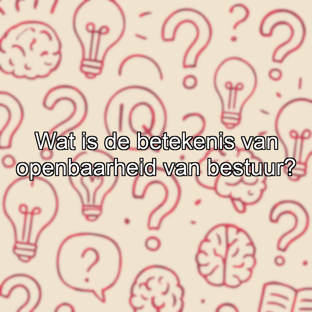 Wat is de betekenis van openbaarheid van bestuur?