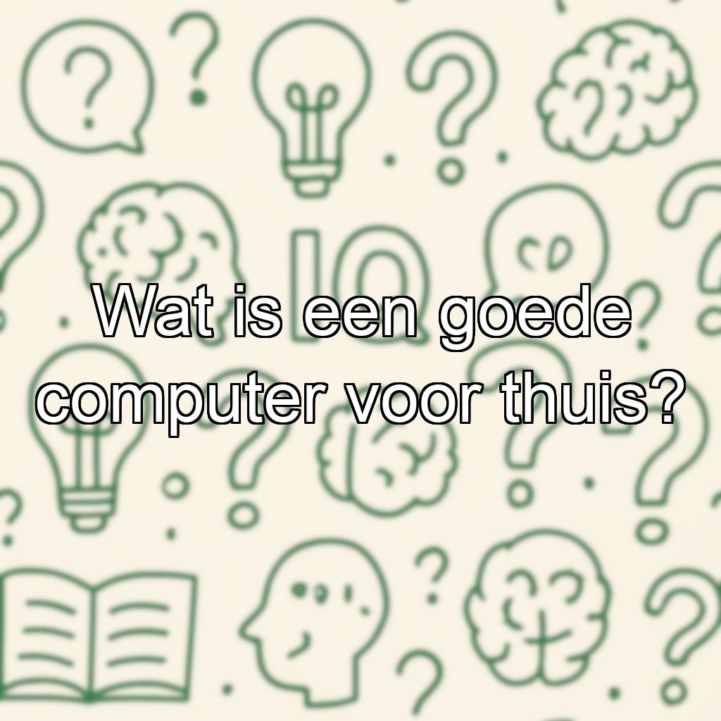 Wat is een goede computer voor thuis?