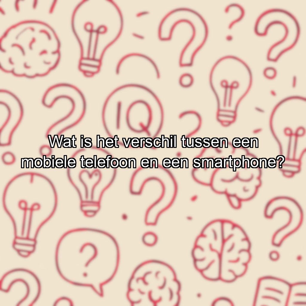 Wat is het verschil tussen een mobiele telefoon en een smartphone?