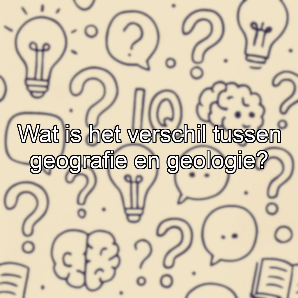 Wat is het verschil tussen geografie en geologie?
