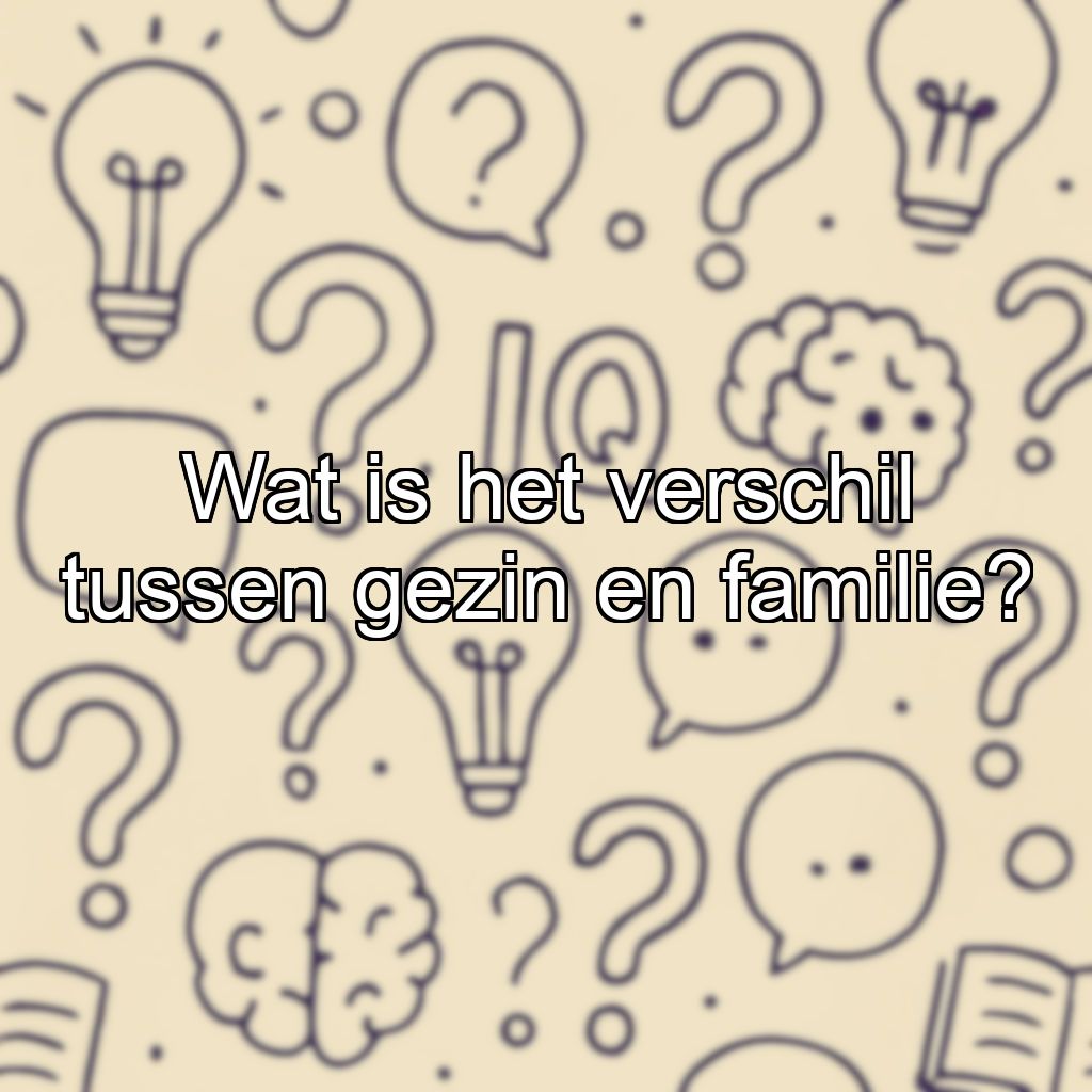 Wat is het verschil tussen gezin en familie?