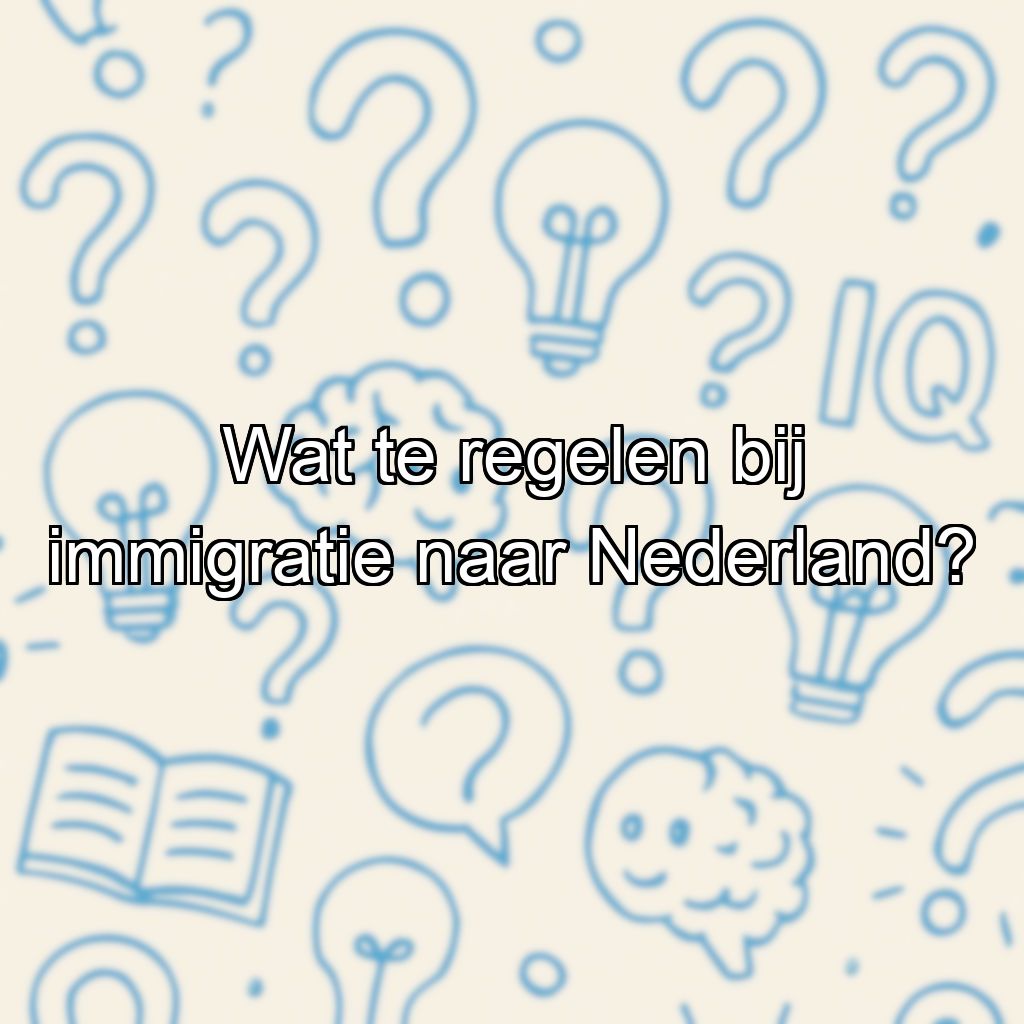 Wat te regelen bij immigratie naar Nederland?
