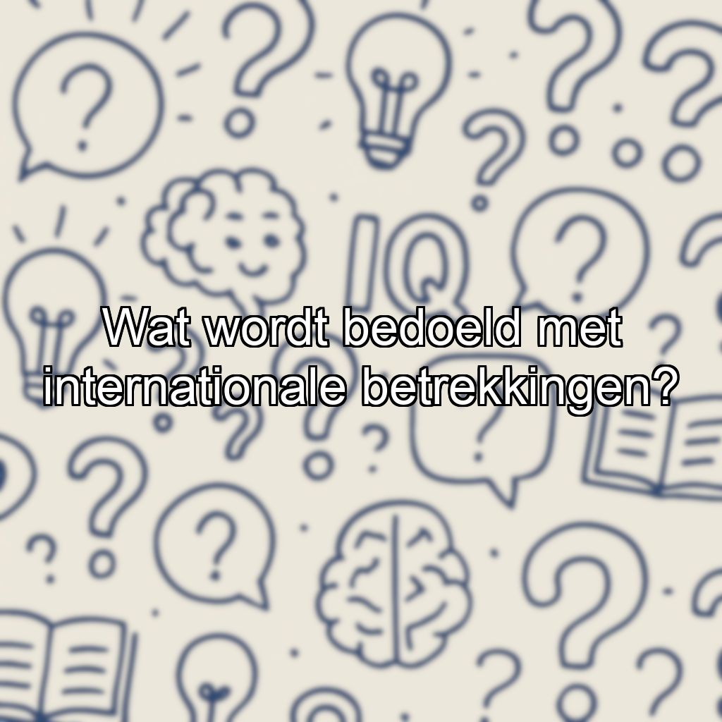 Wat wordt bedoeld met internationale betrekkingen?