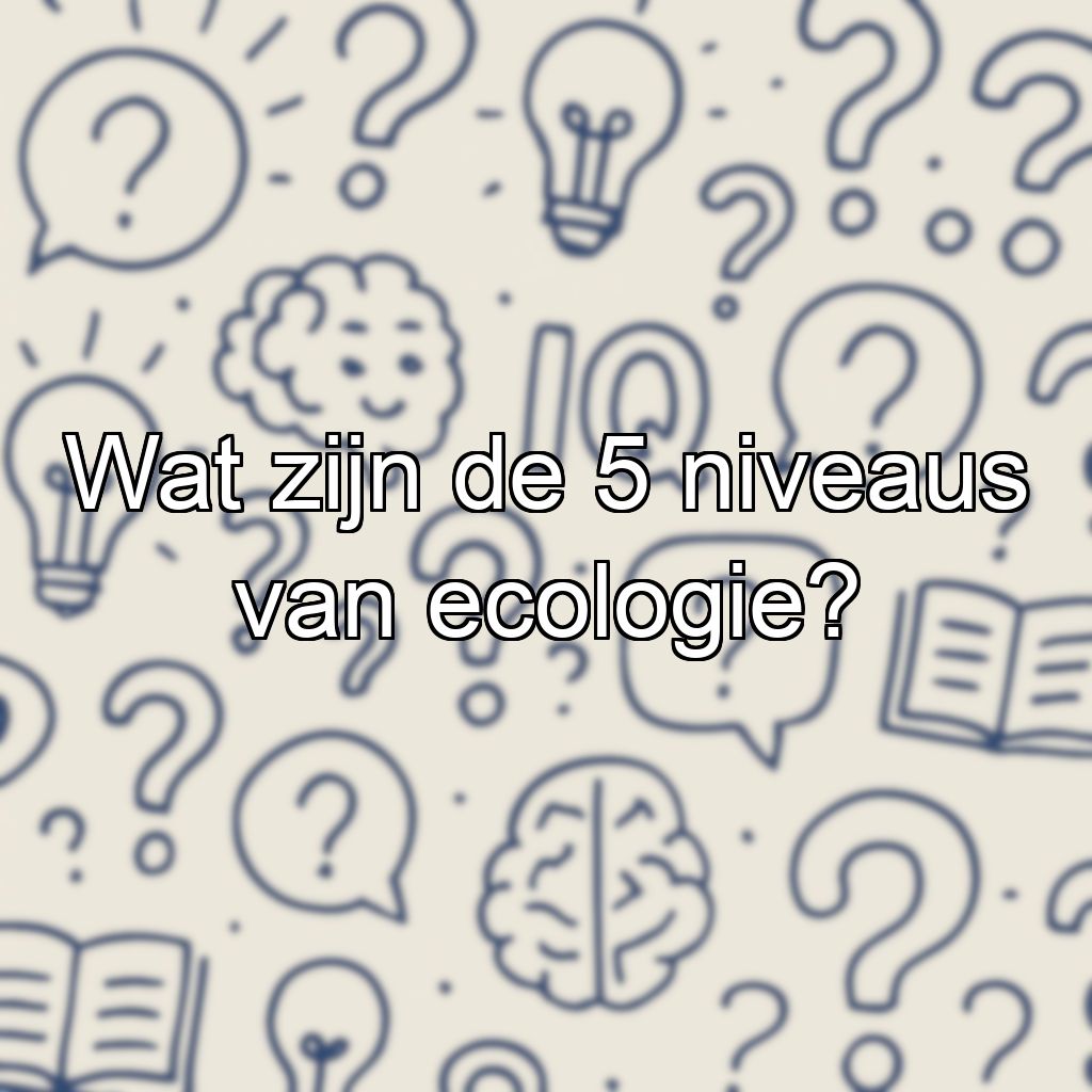Wat zijn de 5 niveaus van ecologie?