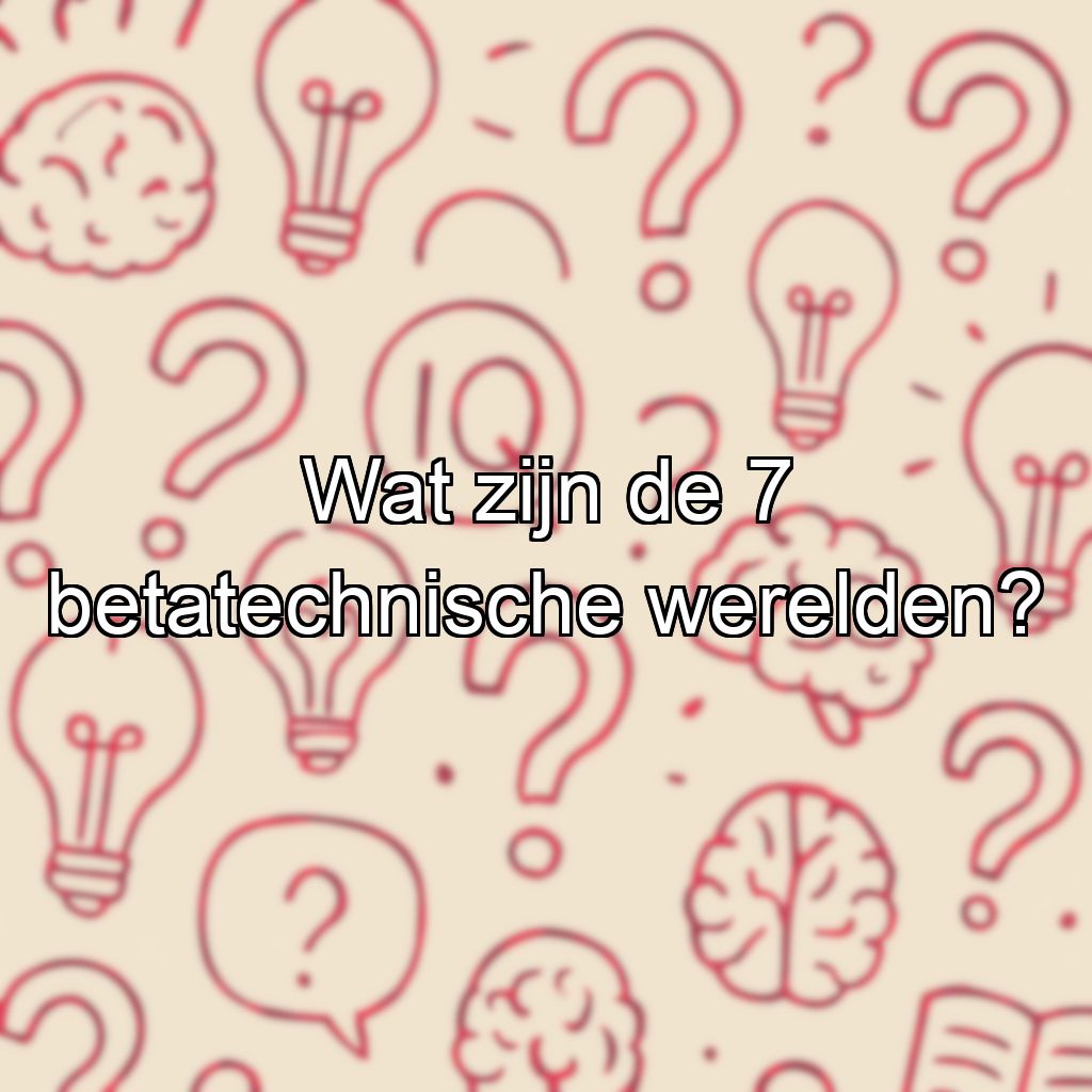 Wat zijn de 7 betatechnische werelden?