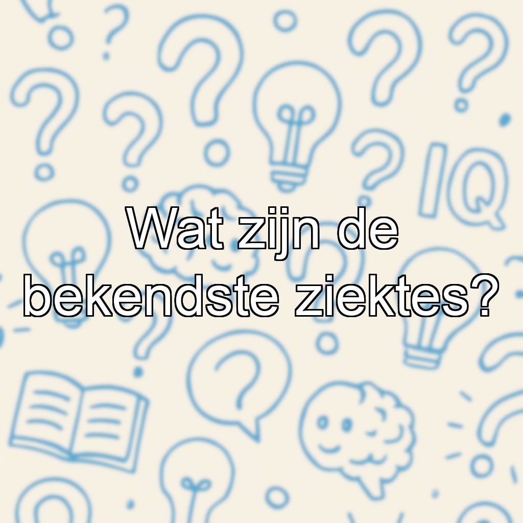 Wat zijn de bekendste ziektes?
