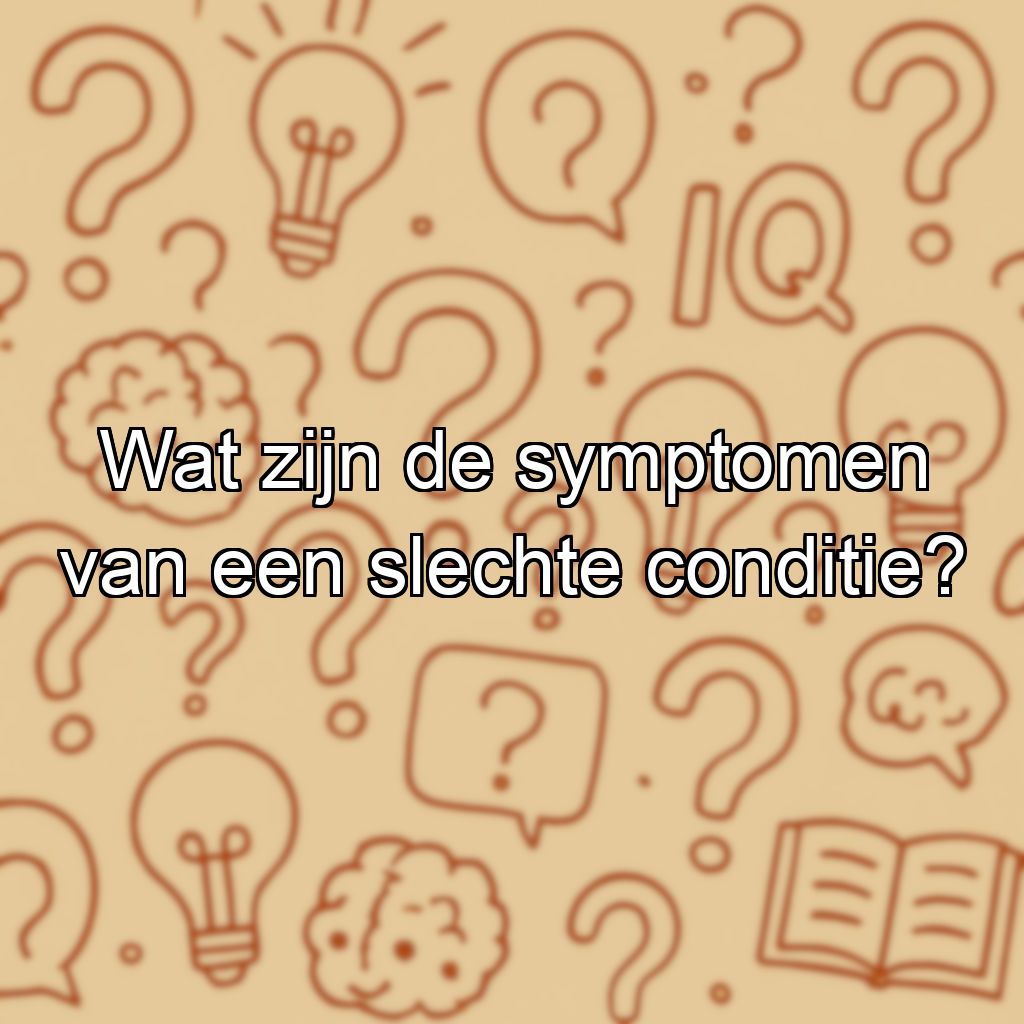 Wat zijn de symptomen van een slechte conditie?