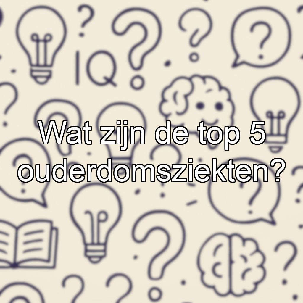 Wat zijn de top 5 ouderdomsziekten?