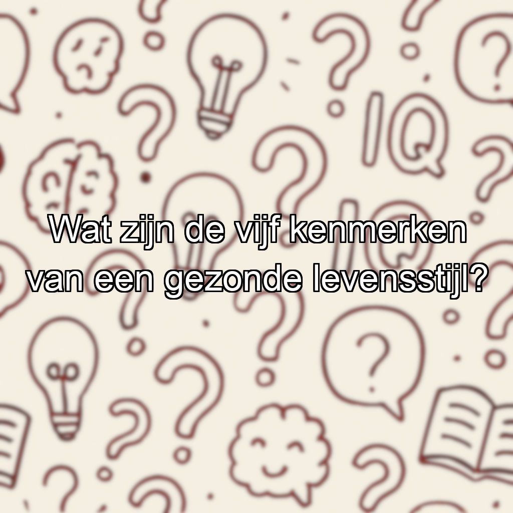 Wat zijn de vijf kenmerken van een gezonde levensstijl?