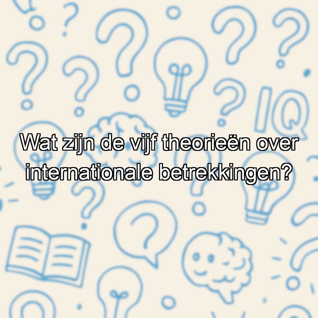 Wat zijn de vijf theorieën over internationale betrekkingen?
