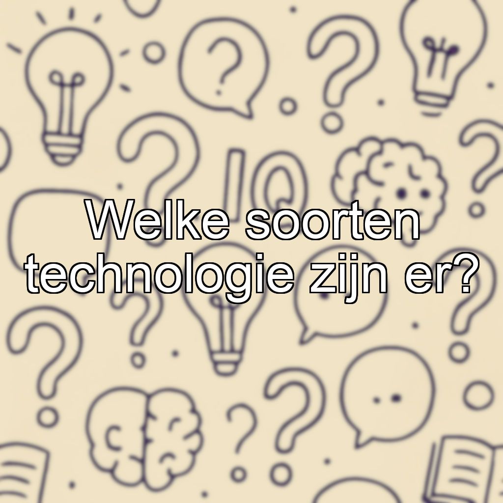 Welke soorten technologie zijn er?