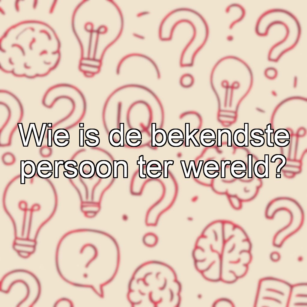 Wie is de bekendste persoon ter wereld?
