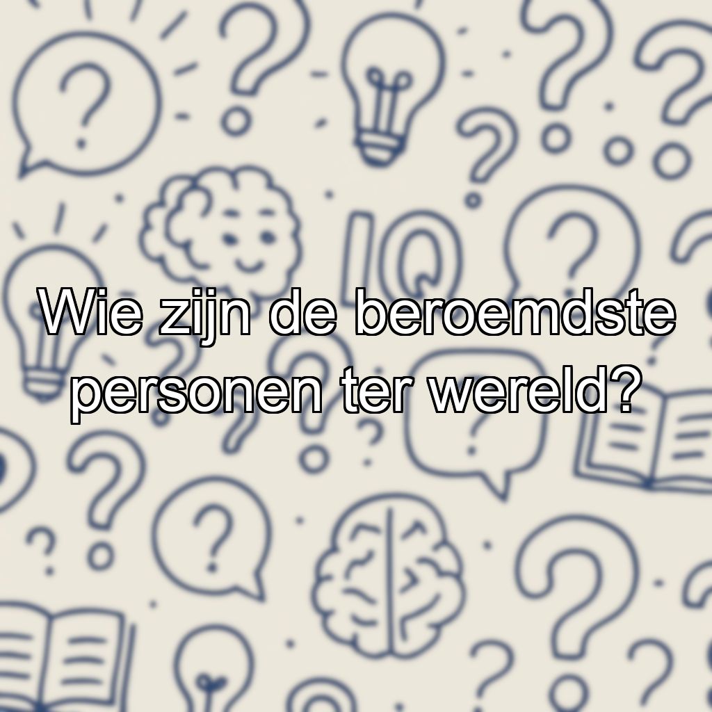 Wie zijn de beroemdste personen ter wereld?