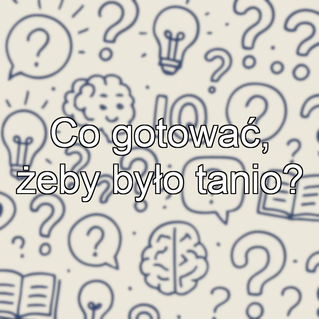 Co gotować, żeby było tanio?