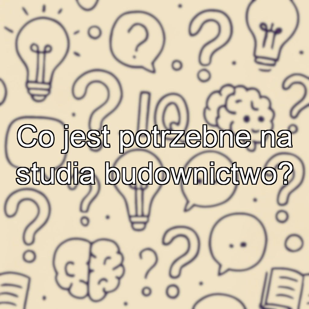 Co jest potrzebne na studia budownictwo?