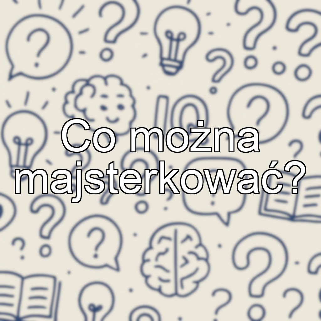 Co można majsterkować?
