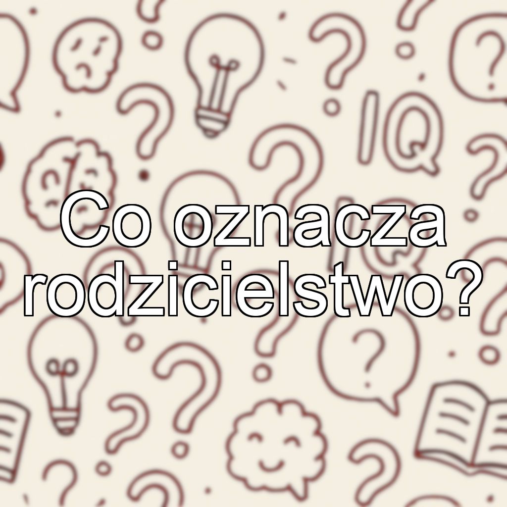 Co oznacza rodzicielstwo?