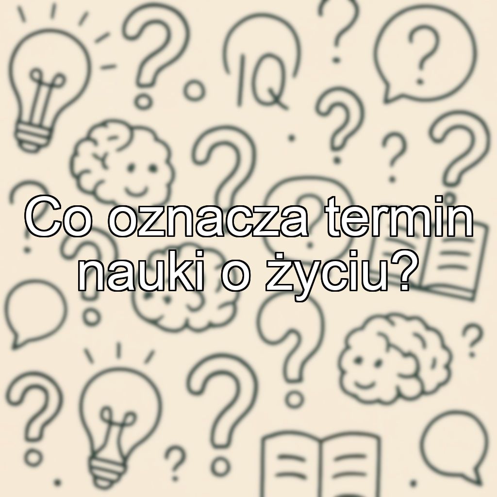 Co oznacza termin nauki o życiu?