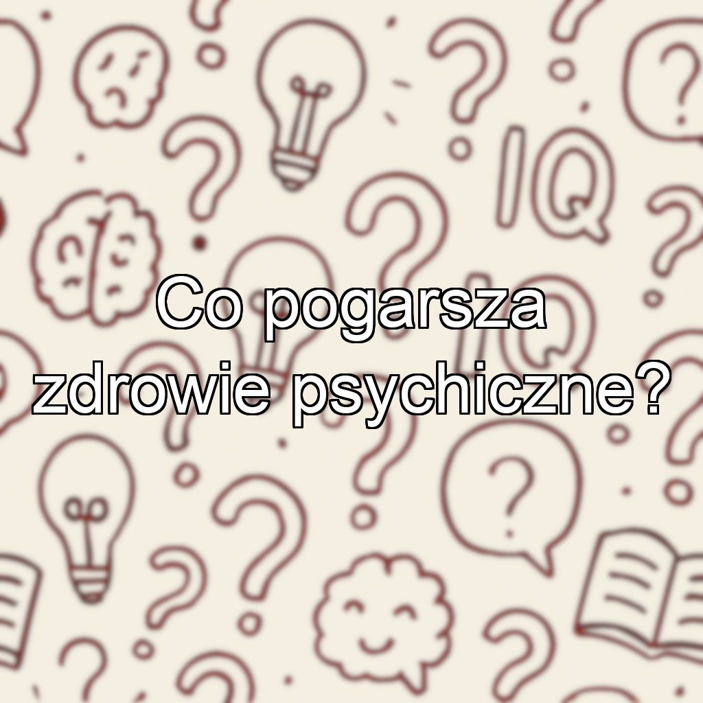 Co pogarsza zdrowie psychiczne?