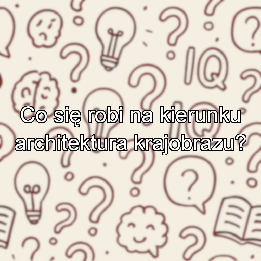 Co się robi na kierunku architektura krajobrazu?