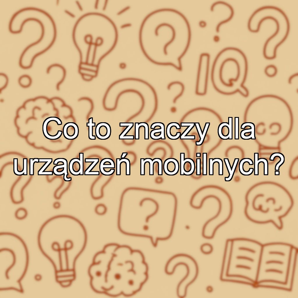 Co to znaczy dla urządzeń mobilnych?
