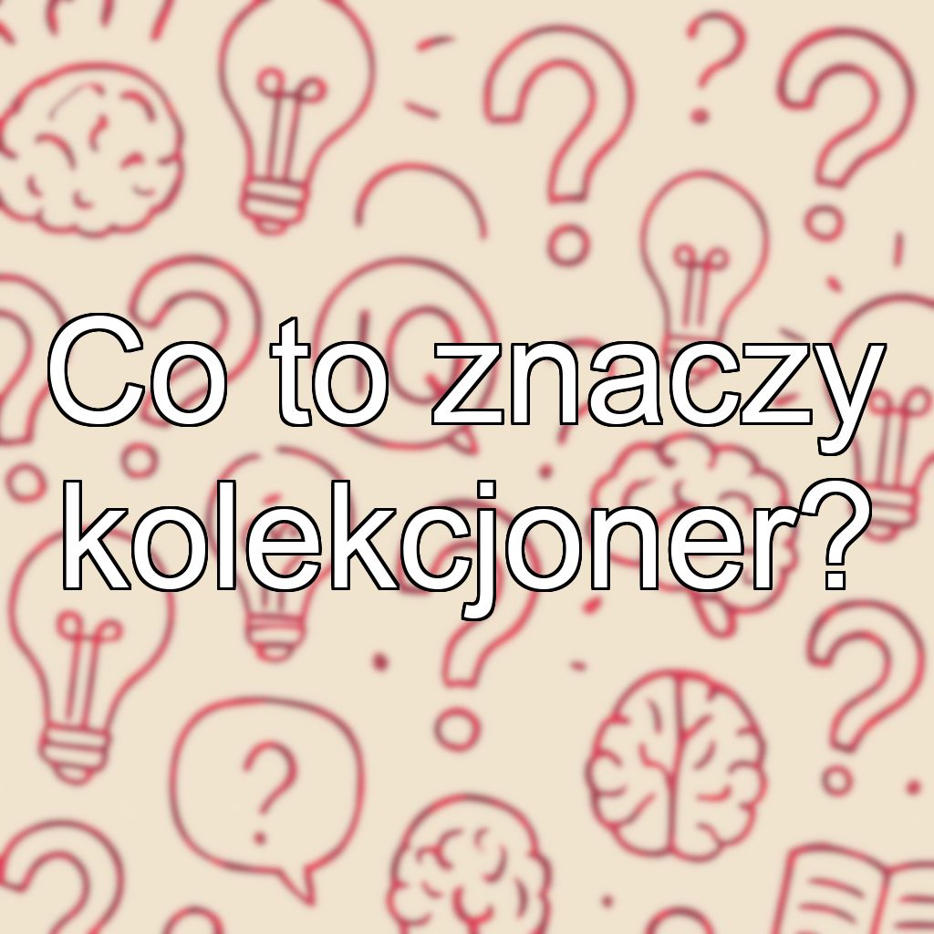 Co to znaczy kolekcjoner?