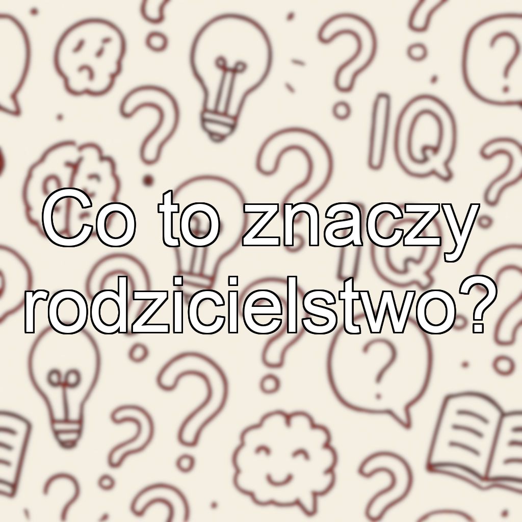 Co to znaczy rodzicielstwo?