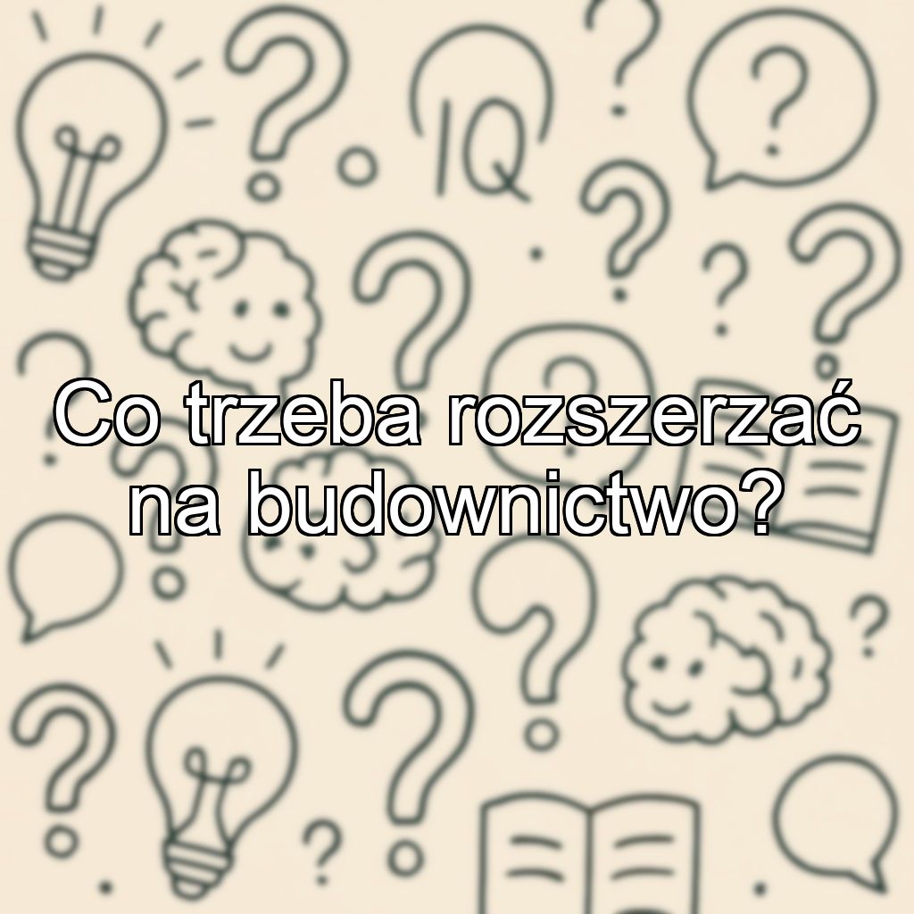 Co trzeba rozszerzać na budownictwo?