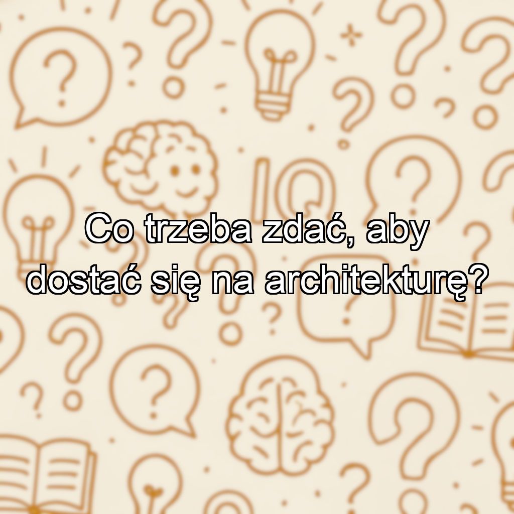 Co trzeba zdać, aby dostać się na architekturę?