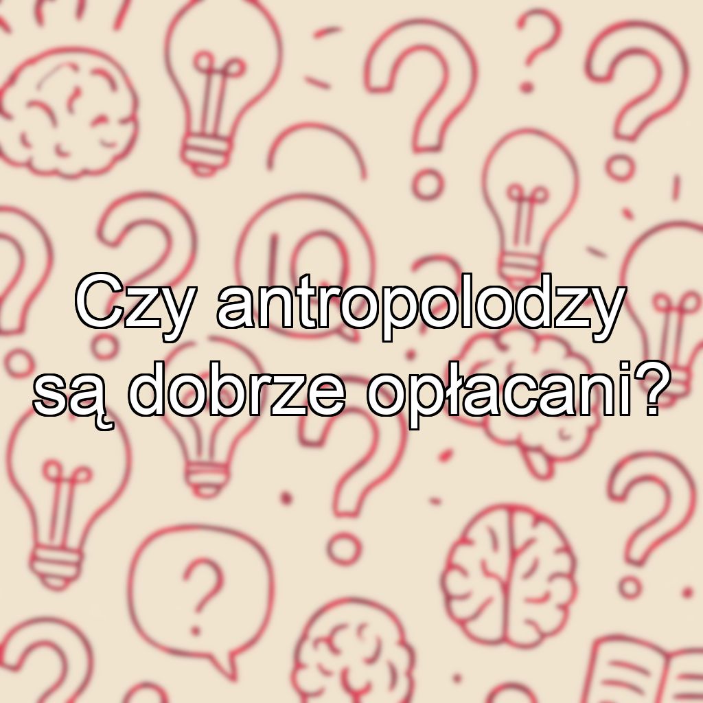 Czy antropolodzy są dobrze opłacani?