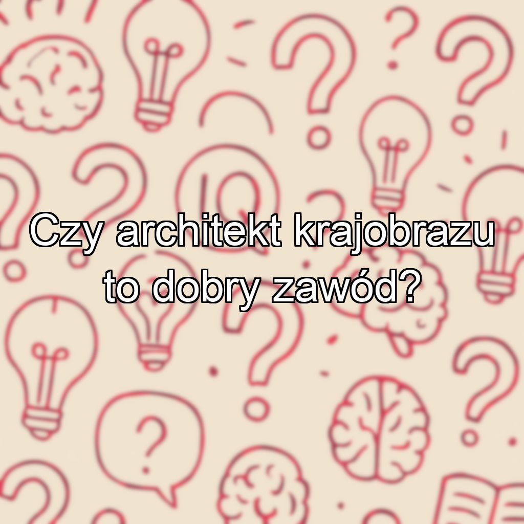 Czy architekt krajobrazu to dobry zawód?