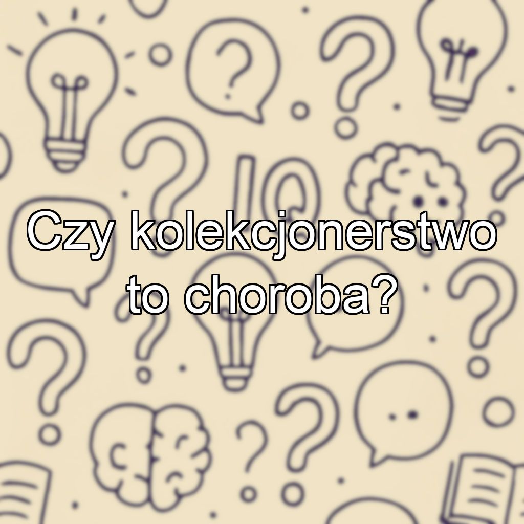 Czy kolekcjonerstwo to choroba?