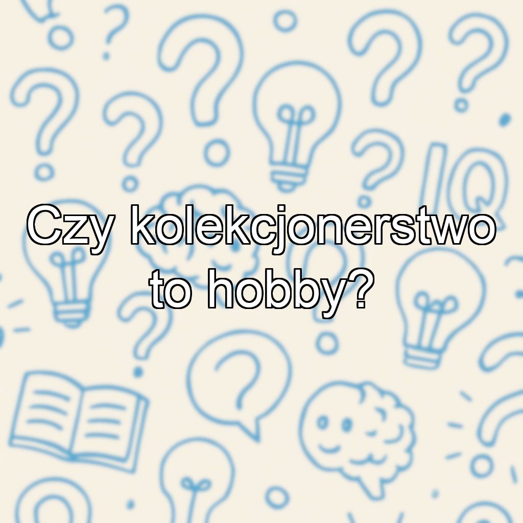 Czy kolekcjonerstwo to hobby?