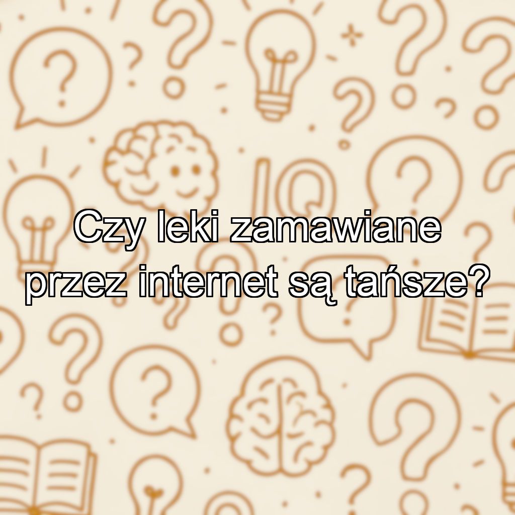 Czy leki zamawiane przez internet są tańsze?