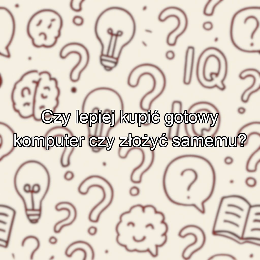 Czy lepiej kupić gotowy komputer czy złożyć samemu?