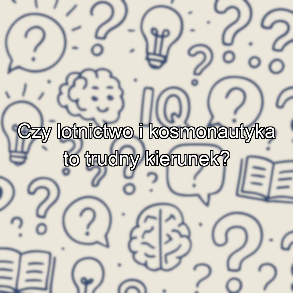 Czy lotnictwo i kosmonautyka to trudny kierunek?