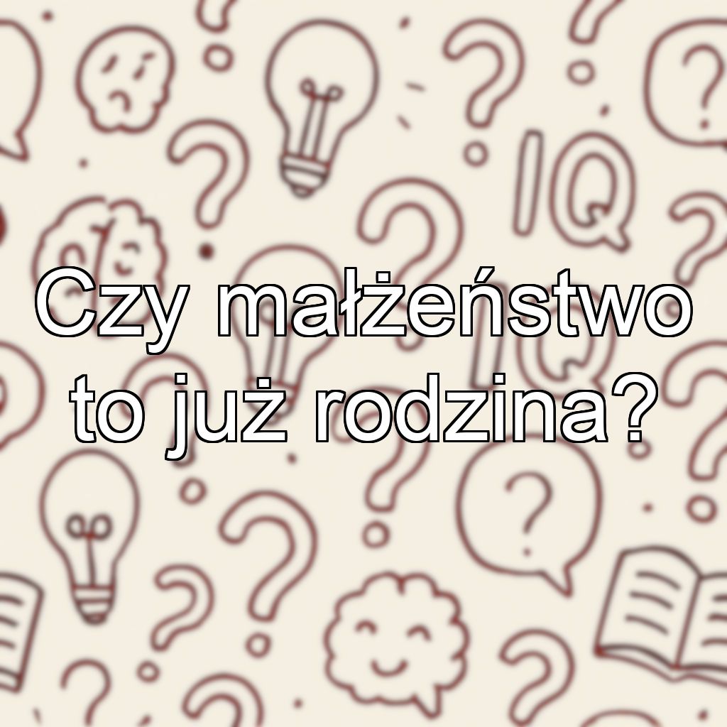 Czy małżeństwo to już rodzina?