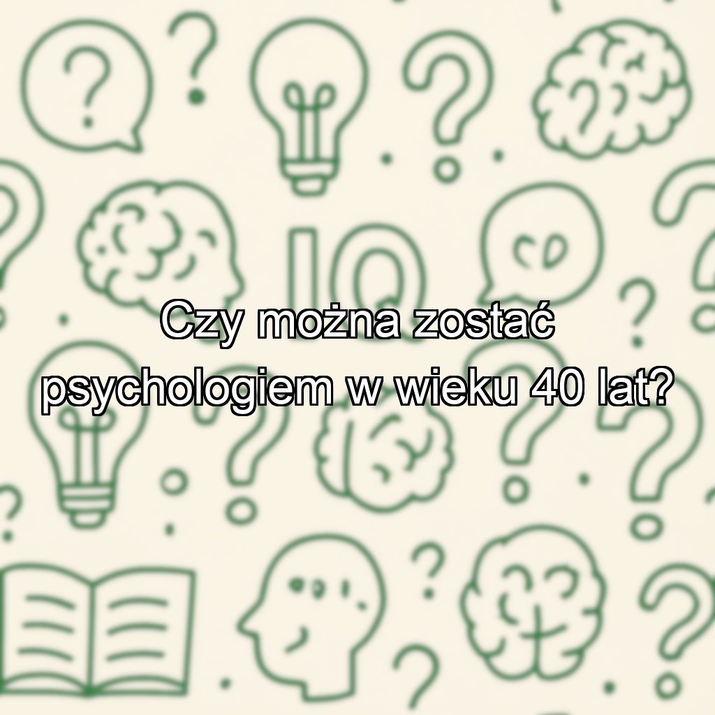 Czy można zostać psychologiem w wieku 40 lat?