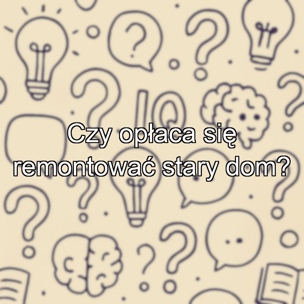 Czy opłaca się remontować stary dom?