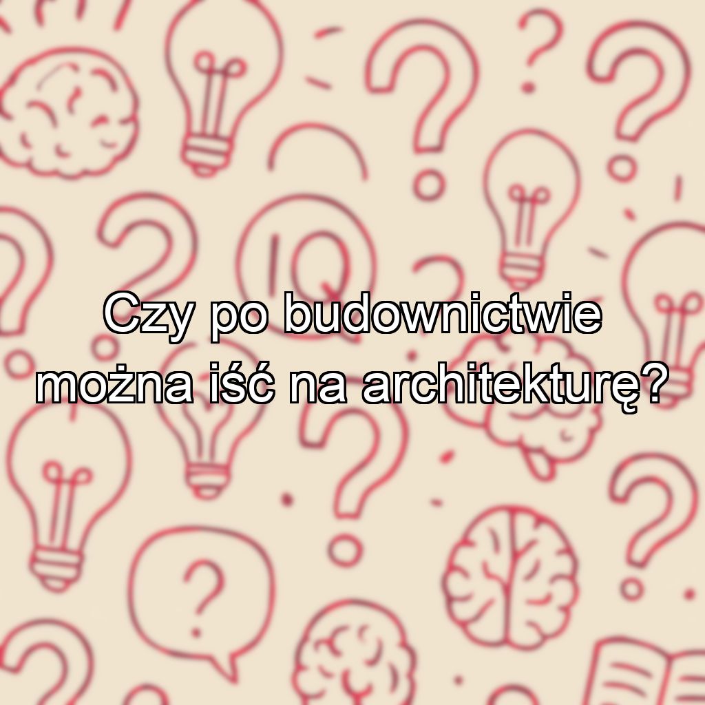 Czy po budownictwie można iść na architekturę?