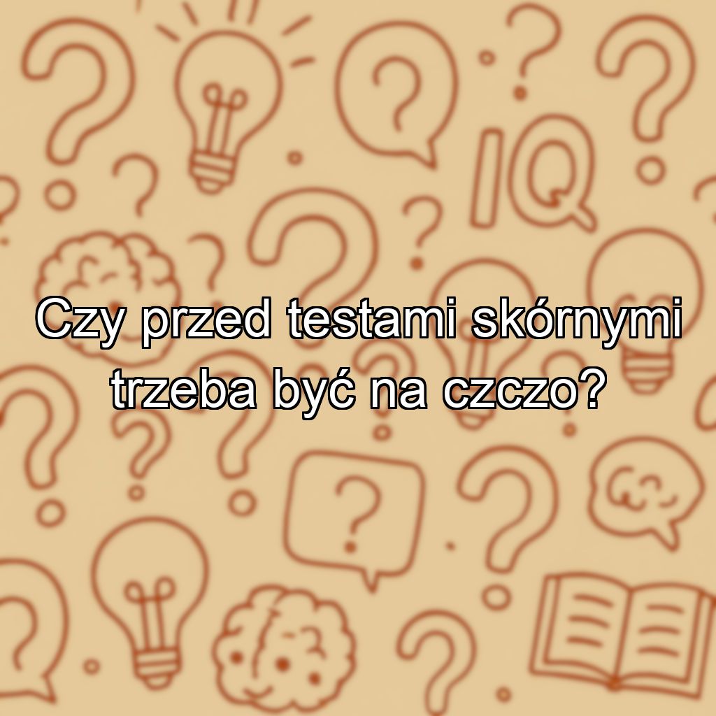 Czy przed testami skórnymi trzeba być na czczo?