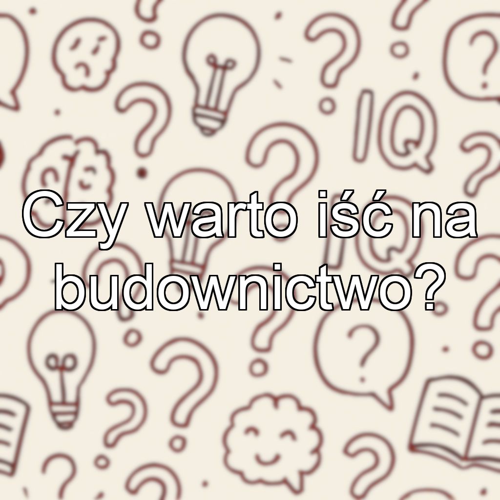 Czy warto iść na budownictwo?