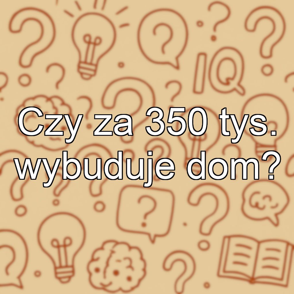Czy za 350 tys. wybuduje dom?