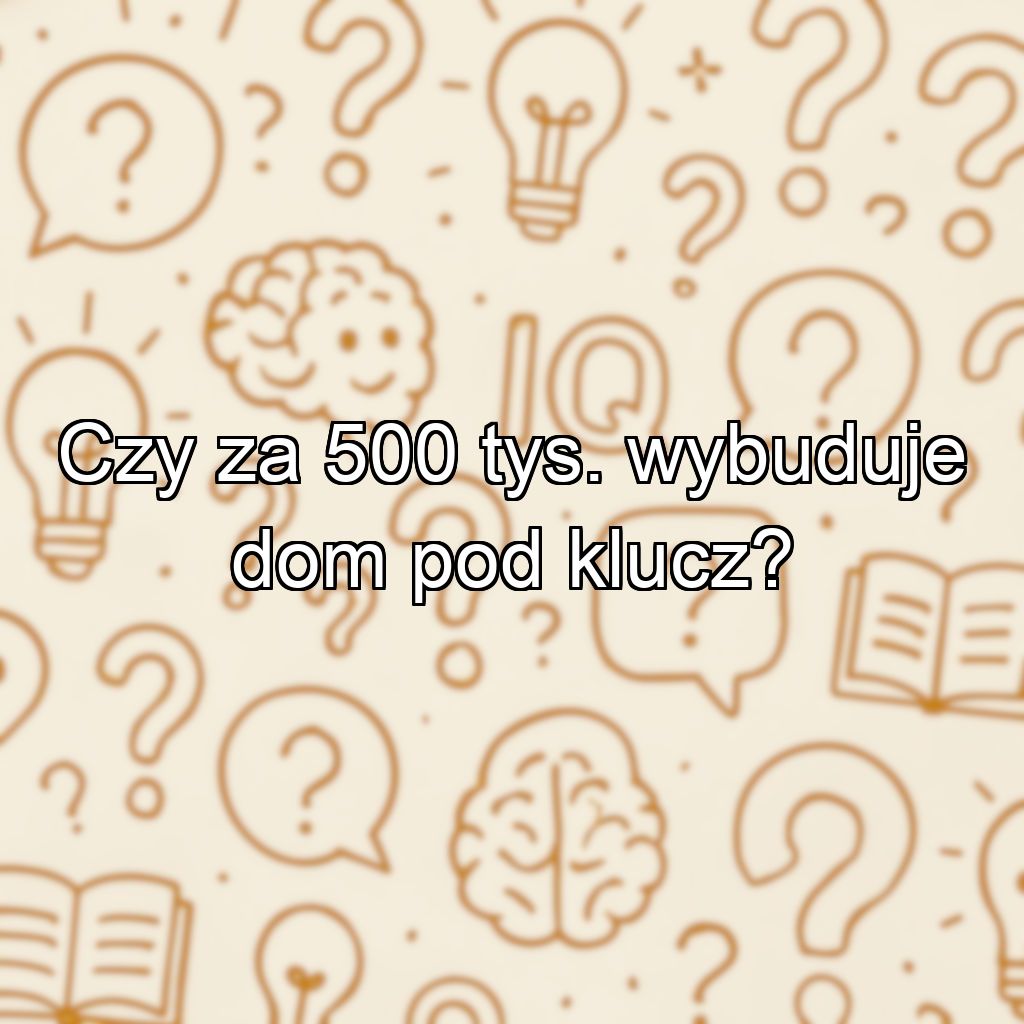 Czy za 500 tys. wybuduje dom pod klucz?