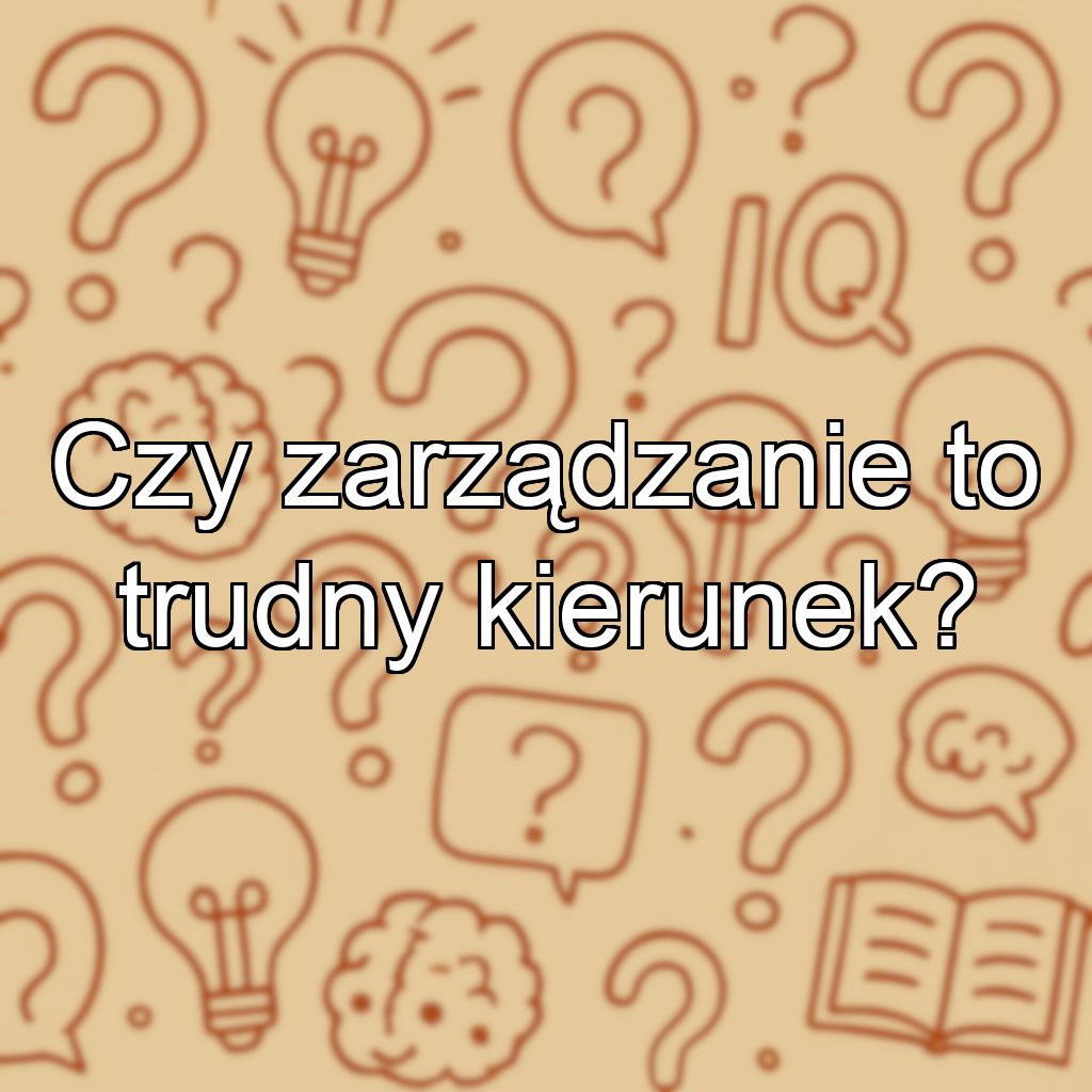 Czy zarządzanie to trudny kierunek?