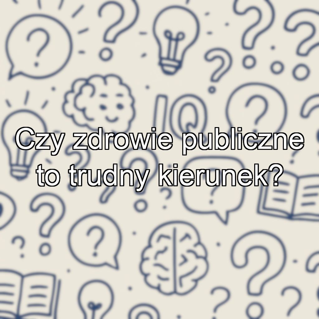 Czy zdrowie publiczne to trudny kierunek?