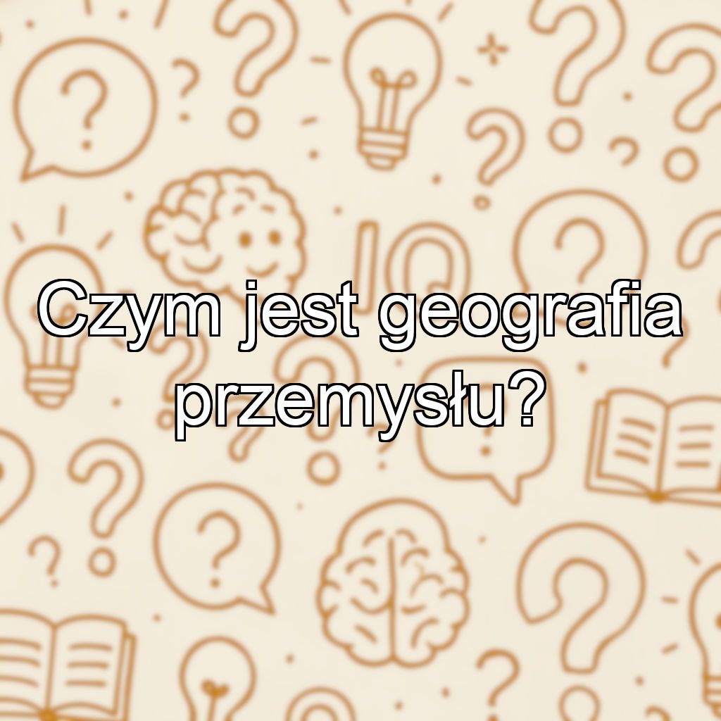 Czym jest geografia przemysłu?