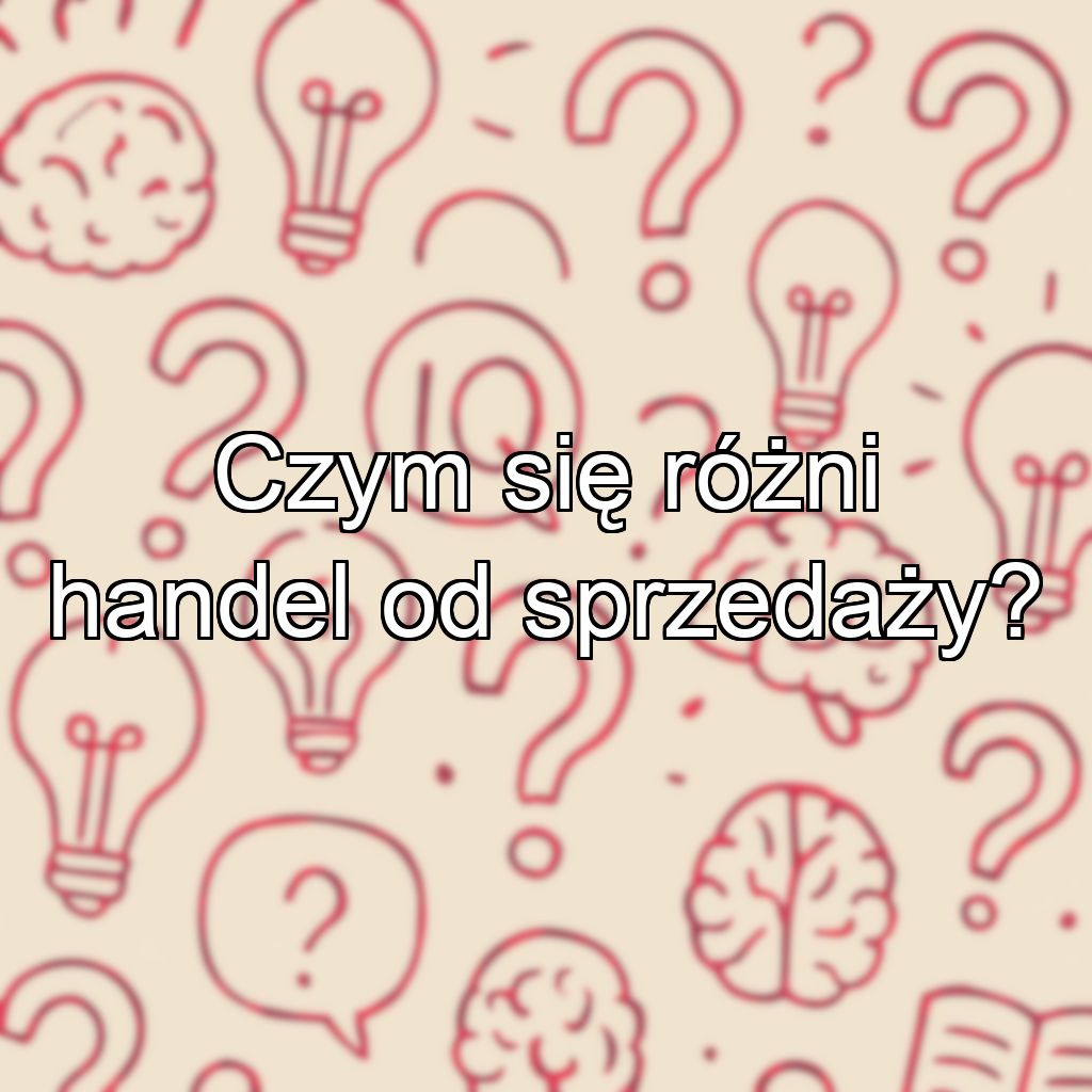 Czym się różni handel od sprzedaży?