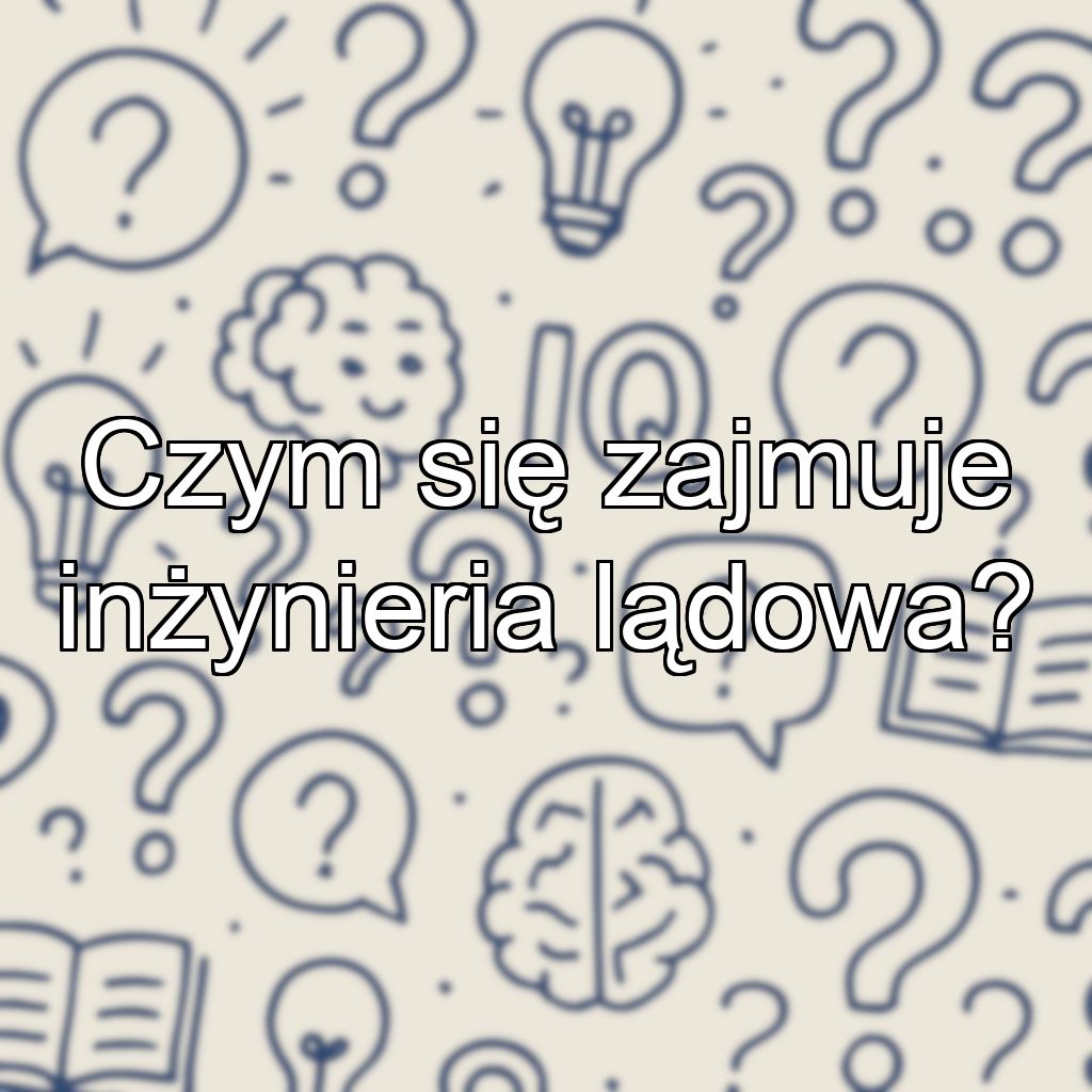 Czym się zajmuje inżynieria lądowa?